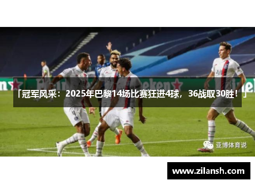 「冠军风采：2025年巴黎14场比赛狂进4球，36战取30胜！」