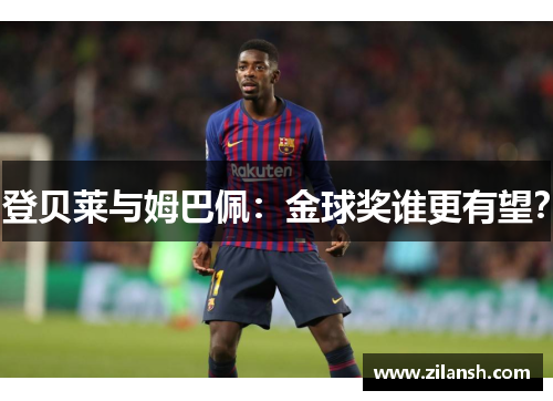 登贝莱与姆巴佩：金球奖谁更有望？